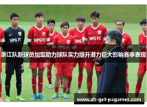 浙江队新球员加盟助力球队实力提升潜力巨大影响赛季表现