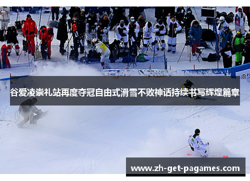 谷爱凌崇礼站再度夺冠自由式滑雪不败神话持续书写辉煌篇章 谷爱凌崇礼站再度夺冠自由式滑雪不败神话持续书写辉煌篇章