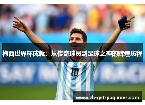 梅西世界杯成就：从传奇球员到足球之神的辉煌历程