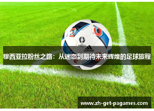 穆西亚拉粉丝之路:从迷恋到期待未来辉煌的足球旅程 穆西亚拉粉丝之路:从迷恋到期待未来辉煌的足球旅程