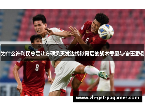 为什么许利民总是让方硕负责发边线球背后的战术考量与信任逻辑 为什么许利民总是让方硕负责发边线球背后的战术考量与信任逻辑