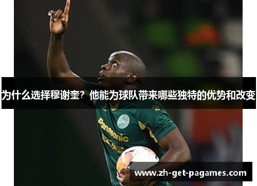 为什么选择穆谢奎？他能为球队带来哪些独特的优势和改变
