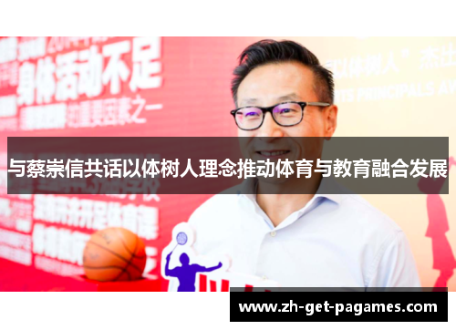 与蔡崇信共话以体树人理念推动体育与教育融合发展 与蔡崇信共话以体树人理念推动体育与教育融合发展
