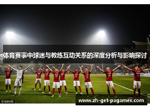 体育赛事中球迷与教练互动关系的深度分析与影响探讨
