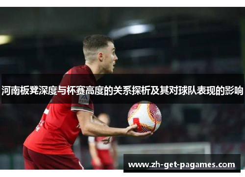 河南板凳深度与杯赛高度的关系探析及其对球队表现的影响