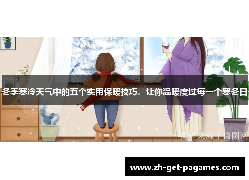 冬季寒冷天气中的五个实用保暖技巧,让你温暖度过每一个寒冬日 冬季寒冷天气中的五个实用保暖技巧,让你温暖度过每一个寒冬日