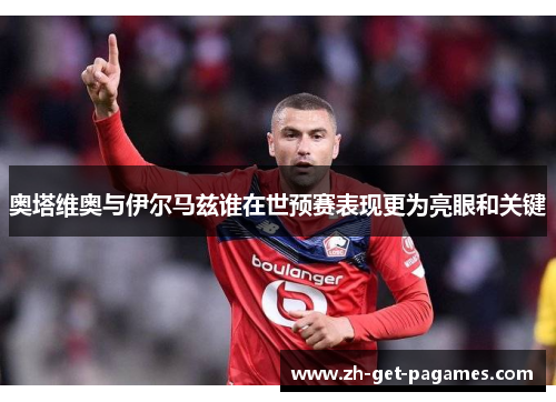 奥塔维奥与伊尔马兹谁在世预赛表现更为亮眼和关键