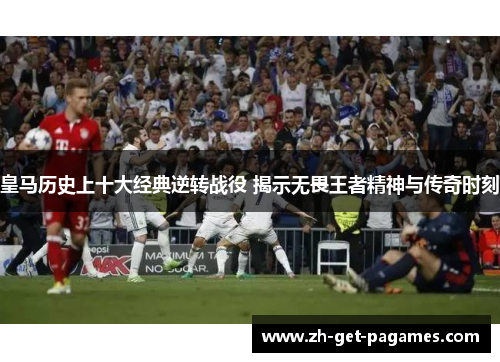 皇马历史上十大经典逆转战役 揭示无畏王者精神与传奇时刻 皇马历史上十大经典逆转战役 揭示无畏王者精神与传奇时刻