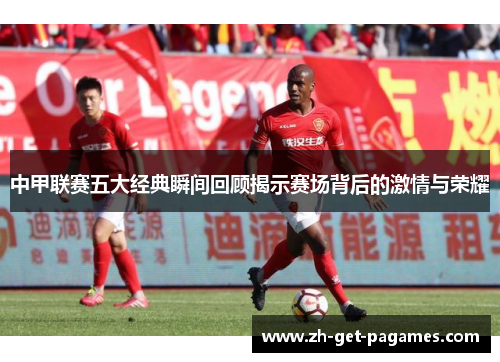 中甲联赛五大经典瞬间回顾揭示赛场背后的激情与荣耀 中甲联赛五大经典瞬间回顾揭示赛场背后的激情与荣耀