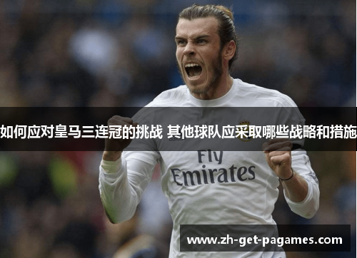 如何应对皇马三连冠的挑战 其他球队应采取哪些战略和措施