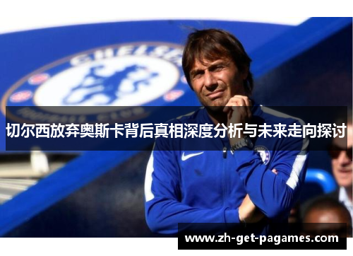 切尔西放弃奥斯卡背后真相深度分析与未来走向探讨