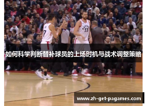 如何科学判断替补球员的上场时机与战术调整策略 如何科学判断替补球员的上场时机与战术调整策略
