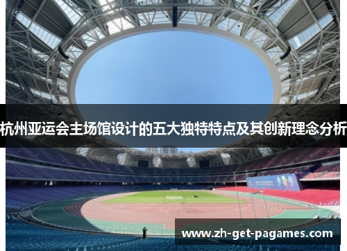 杭州亚运会主场馆设计的五大独特特点及其创新理念分析 杭州亚运会主场馆设计的五大独特特点及其创新理念分析