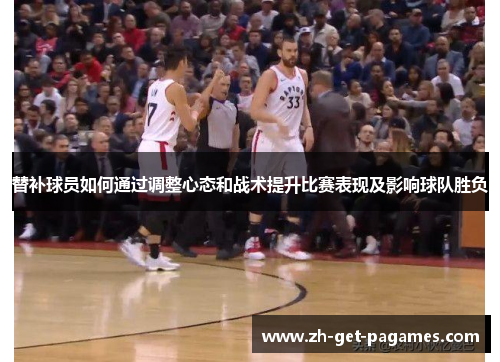 替补球员如何通过调整心态和战术提升比赛表现及影响球队胜负