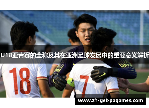 U18亚青赛的全称及其在亚洲足球发展中的重要意义解析