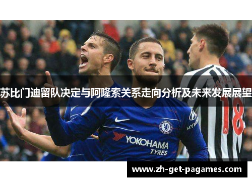 苏比门迪留队决定与阿隆索关系走向分析及未来发展展望 苏比门迪留队决定与阿隆索关系走向分析及未来发展展望