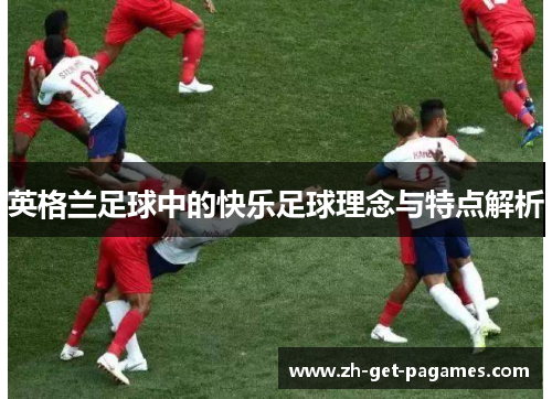 英格兰足球中的快乐足球理念与特点解析 英格兰足球中的快乐足球理念与特点解析