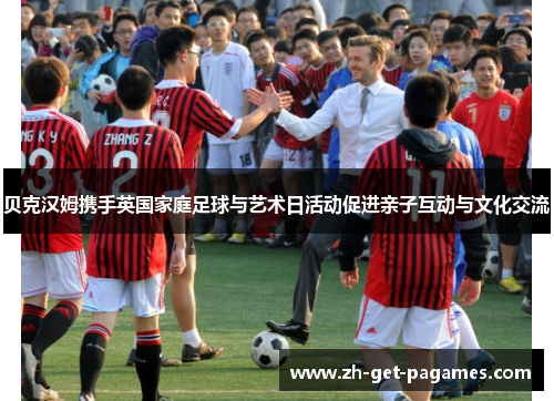 贝克汉姆携手英国家庭足球与艺术日活动促进亲子互动与文化交流 贝克汉姆携手英国家庭足球与艺术日活动促进亲子互动与文化交流