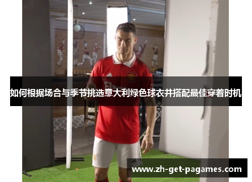 如何根据场合与季节挑选意大利绿色球衣并搭配最佳穿着时机 如何根据场合与季节挑选意大利绿色球衣并搭配最佳穿着时机