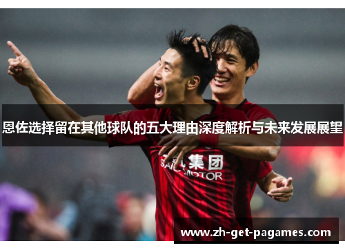 恩佐选择留在其他球队的五大理由深度解析与未来发展展望