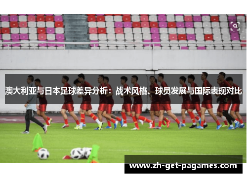 澳大利亚与日本足球差异分析：战术风格、球员发展与国际表现对比