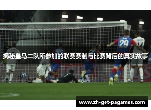 揭秘皇马二队所参加的联赛赛制与比赛背后的真实故事 揭秘皇马二队所参加的联赛赛制与比赛背后的真实故事