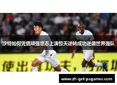 沙特如何凭借顽强意志上演惊天逆转成功逆袭世界强队