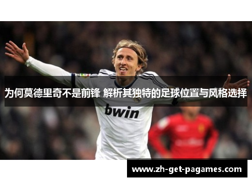 为何莫德里奇不是前锋 解析其独特的足球位置与风格选择 为何莫德里奇不是前锋 解析其独特的足球位置与风格选择