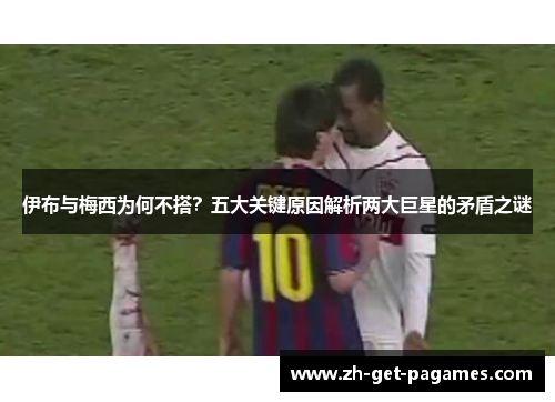 伊布与梅西为何不搭?五大关键原因解析两大巨星的矛盾之谜 伊布与梅西为何不搭?五大关键原因解析两大巨星的矛盾之谜