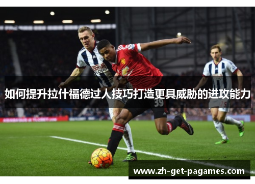 如何提升拉什福德过人技巧打造更具威胁的进攻能力