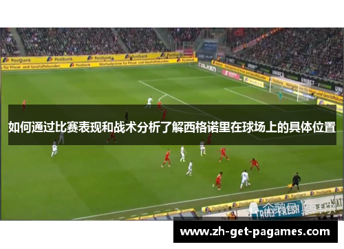 如何通过比赛表现和战术分析了解西格诺里在球场上的具体位置