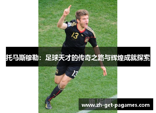托马斯穆勒：足球天才的传奇之路与辉煌成就探索