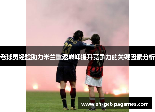 老球员经验助力米兰重返巅峰提升竞争力的关键因素分析