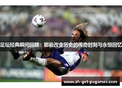 足坛经典瞬间回顾:那些改变历史的传奇时刻与永恒回忆 足坛经典瞬间回顾:那些改变历史的传奇时刻与永恒回忆