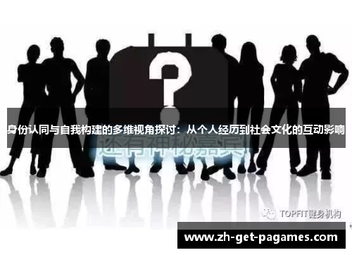 身份认同与自我构建的多维视角探讨:从个人经历到社会文化的互动影响 身份认同与自我构建的多维视角探讨:从个人经历到社会文化的互动影响