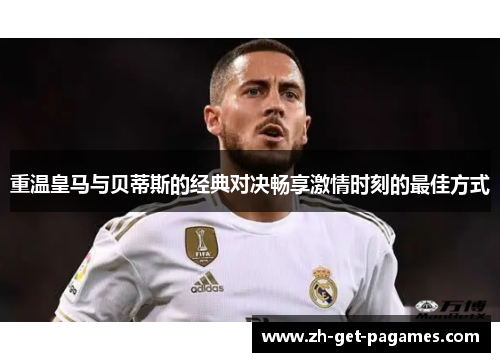 重温皇马与贝蒂斯的经典对决畅享激情时刻的最佳方式 重温皇马与贝蒂斯的经典对决畅享激情时刻的最佳方式