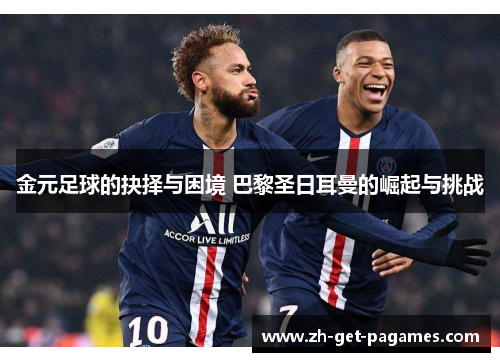 金元足球的抉择与困境 巴黎圣日耳曼的崛起与挑战 金元足球的抉择与困境 巴黎圣日耳曼的崛起与挑战