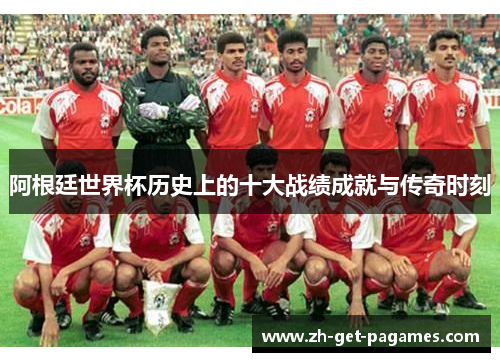 阿根廷世界杯历史上的十大战绩成就与传奇时刻