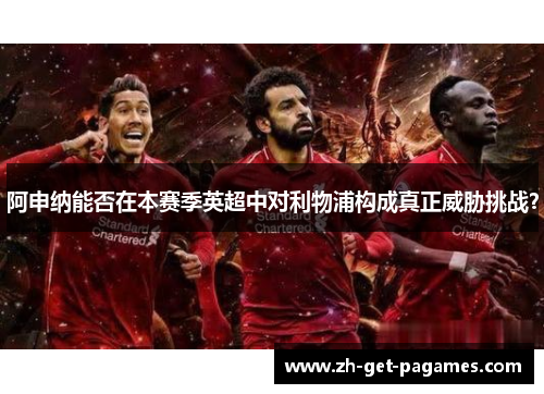 阿申纳能否在本赛季英超中对利物浦构成真正威胁挑战？