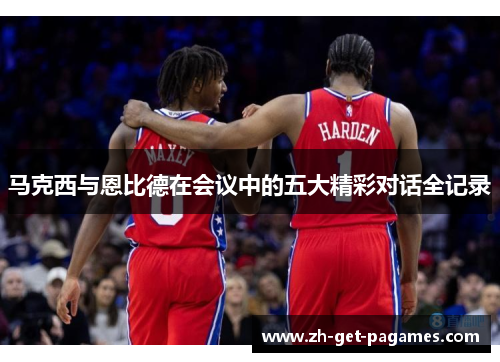 马克西与恩比德在会议中的五大精彩对话全记录 马克西与恩比德在会议中的五大精彩对话全记录