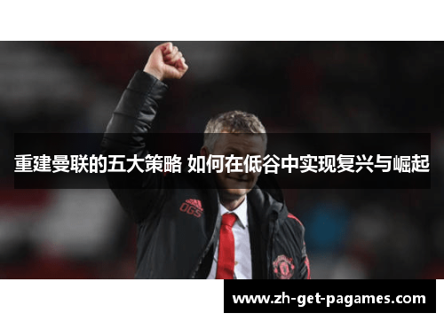 重建曼联的五大策略 如何在低谷中实现复兴与崛起