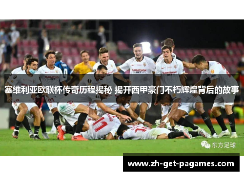 塞维利亚欧联杯传奇历程揭秘 揭开西甲豪门不朽辉煌背后的故事 塞维利亚欧联杯传奇历程揭秘 揭开西甲豪门不朽辉煌背后的故事