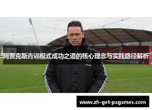 阿贾克斯青训模式成功之道的核心理念与实践路径解析 阿贾克斯青训模式成功之道的核心理念与实践路径解析