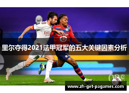 里尔夺得2021法甲冠军的五大关键因素分析 里尔夺得2021法甲冠军的五大关键因素分析