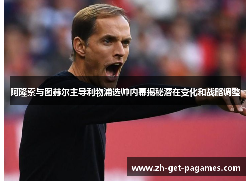 阿隆索与图赫尔主导利物浦选帅内幕揭秘潜在变化和战略调整 阿隆索与图赫尔主导利物浦选帅内幕揭秘潜在变化和战略调整