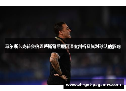 马尔斯卡克转会伯恩茅斯背后原因深度剖析及其对球队的影响