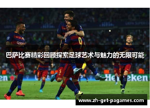 巴萨比赛精彩回顾探索足球艺术与魅力的无限可能 巴萨比赛精彩回顾探索足球艺术与魅力的无限可能