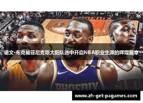 德文·布克被菲尼克斯太阳队选中开启NBA职业生涯的辉煌篇章 德文·布克被菲尼克斯太阳队选中开启NBA职业生涯的辉煌篇章