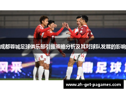 成都蓉城足球俱乐部引援策略分析及其对球队发展的影响 成都蓉城足球俱乐部引援策略分析及其对球队发展的影响