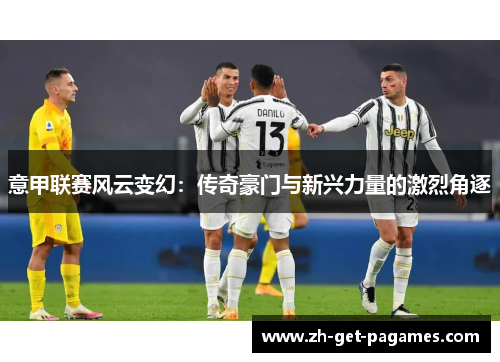 意甲联赛风云变幻:传奇豪门与新兴力量的激烈角逐 意甲联赛风云变幻:传奇豪门与新兴力量的激烈角逐